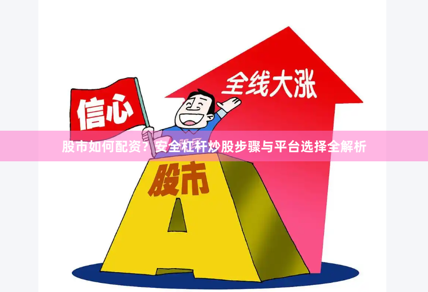 股市如何配资？安全杠杆炒股步骤与平台选择全解析