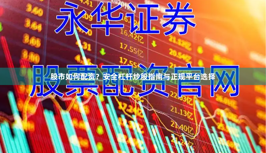 股市如何配资？安全杠杆炒股指南与正规平台选择