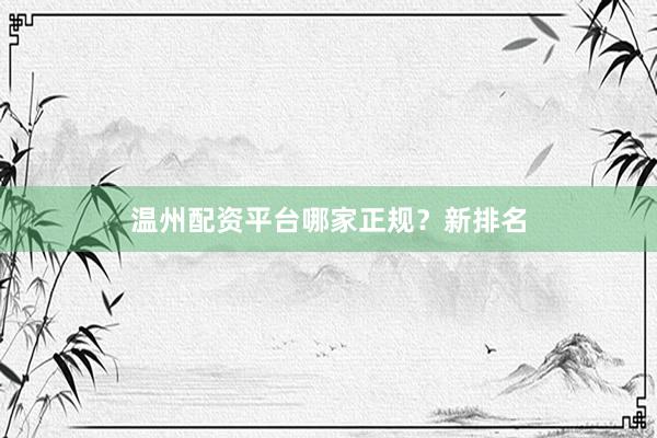 温州配资平台哪家正规？新排名