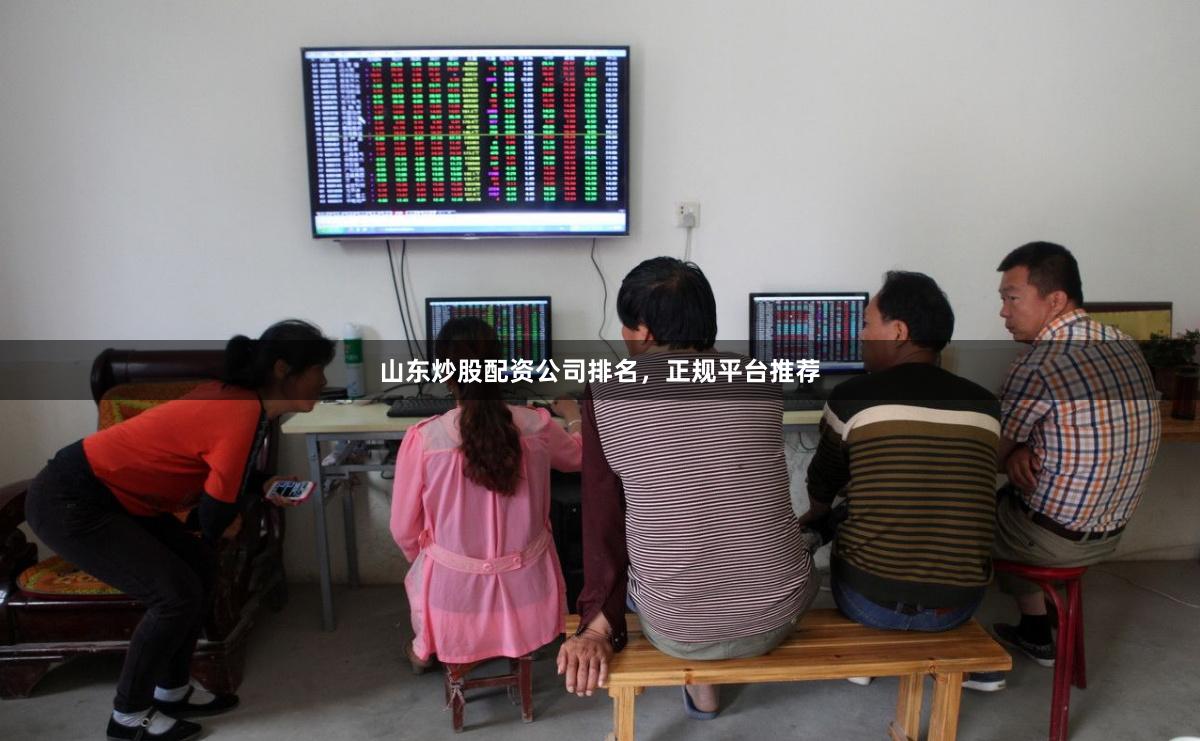 山东炒股配资公司排名，正规平台推荐