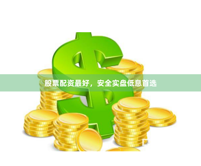 股票配资最好，安全实盘低息首选
