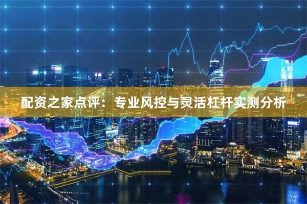 配资之家点评：专业风控与灵活杠杆实测分析