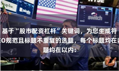 基于“股市配资杠杆”关键词，为您生成符合SEO规范且标题不重复的选题，每个标题均在以内：