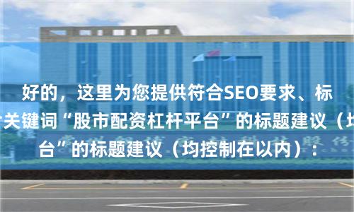好的，这里为您提供符合SEO要求、标题不重复且包含关键词“股市配资杠杆平台”的标题建议（均控制在以内）：