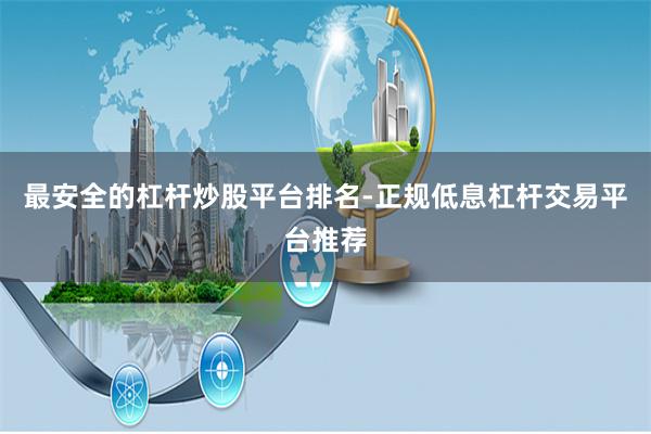 最安全的杠杆炒股平台排名-正规低息杠杆交易平台推荐