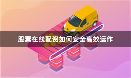 股票在线配资如何安全高效运作